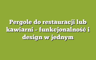 Pergole do restauracji lub kawiarni – funkcjonalność i design w jednym