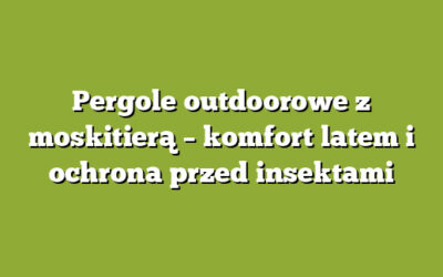 Pergole outdoorowe z moskitierą – komfort latem i ochrona przed insektami