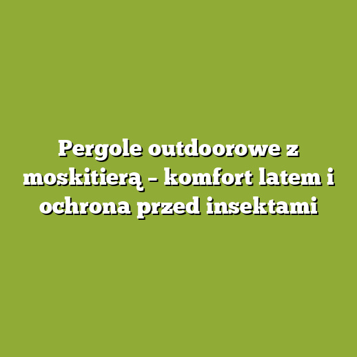 Pergole outdoorowe z moskitierą – komfort latem i ochrona przed insektami Pergole outdoorowe z moskitierą – komfort latem i ochrona przed insektami