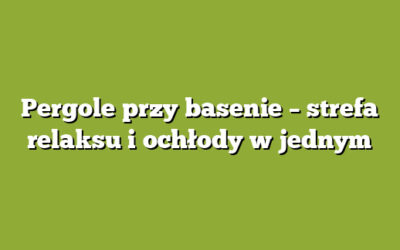 Pergole przy basenie – strefa relaksu i ochłody w jednym