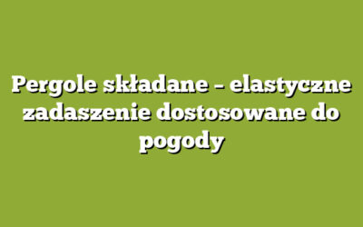 Pergole składane – elastyczne zadaszenie dostosowane do pogody