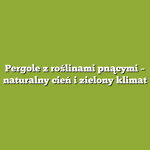 Pergole z roślinami pnącymi – naturalny cień i zielony klimat