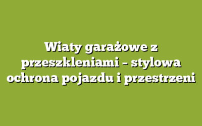 Wiaty garażowe z przeszkleniami – stylowa ochrona pojazdu i przestrzeni