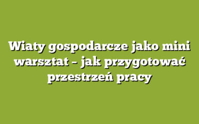Wiaty gospodarcze jako mini warsztat – jak przygotować przestrzeń pracy
