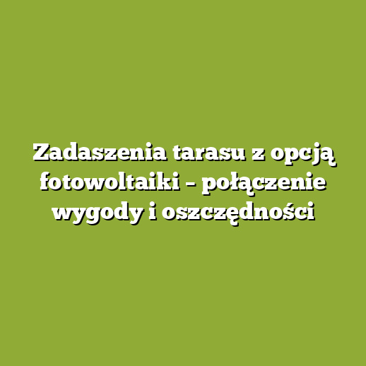 Zadaszenia tarasu z opcją fotowoltaiki – połączenie wygody i oszczędności