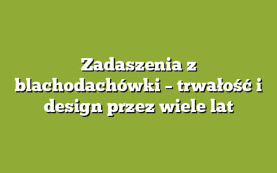 Zadaszenia z blachodachówki – trwałość i design przez wiele lat
