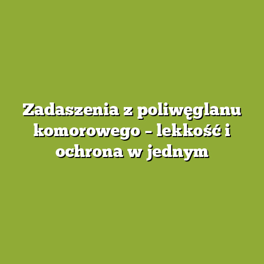 Zadaszenia z poliwęglanu komorowego – lekkość i ochrona w jednym