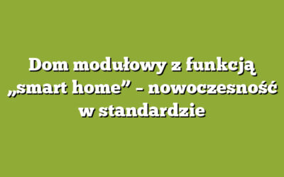 Dom modułowy z funkcją „smart home” – nowoczesność w standardzie