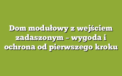 Dom modułowy z wejściem zadaszonym – wygoda i ochrona od pierwszego kroku