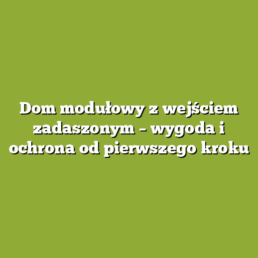 Dom modułowy z wejściem zadaszonym – wygoda i ochrona od pierwszego kroku