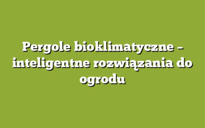 Pergole bioklimatyczne – inteligentne rozwiązania do ogrodu