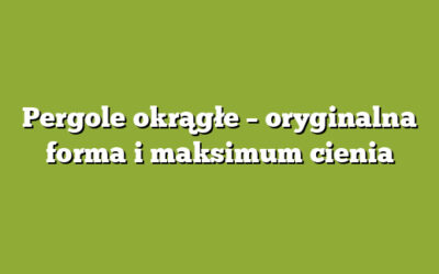 Pergole okrągłe – oryginalna forma i maksimum cienia