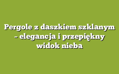 Pergole z daszkiem szklanym – elegancja i przepiękny widok nieba