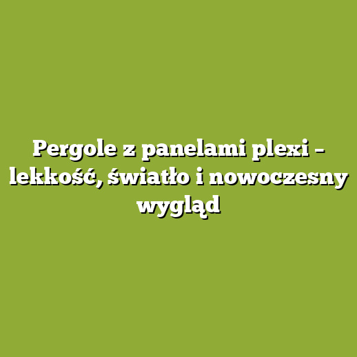 Pergole z panelami plexi – lekkość, światło i nowoczesny wygląd