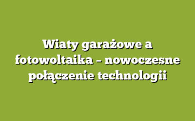Wiaty garażowe a fotowoltaika – nowoczesne połączenie technologii