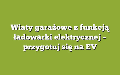 Wiaty garażowe z funkcją ładowarki elektrycznej – przygotuj się na EV