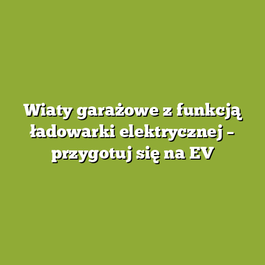 Wiaty garażowe z funkcją ładowarki elektrycznej – przygotuj się na EV