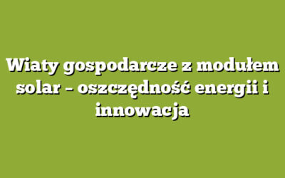 Wiaty gospodarcze z modułem solar – oszczędność energii i innowacja