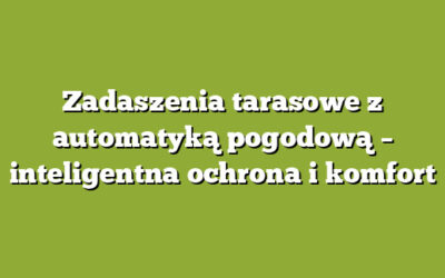 Zadaszenia tarasowe z automatyką pogodową – inteligentna ochrona i komfort