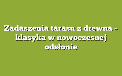 Zadaszenia tarasu z drewna – klasyka w nowoczesnej odsłonie