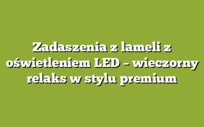 Zadaszenia z lameli z oświetleniem LED – wieczorny relaks w stylu premium