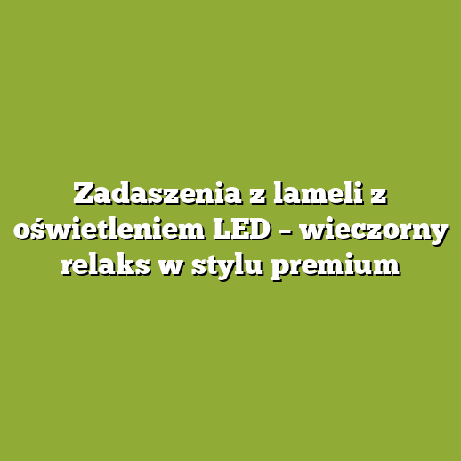 Zadaszenia z lameli z oświetleniem LED – wieczorny relaks w stylu premium