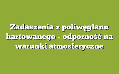 Zadaszenia z poliwęglanu hartowanego – odporność na warunki atmosferyczne