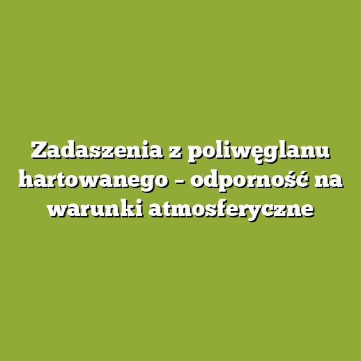 Zadaszenia z poliwęglanu hartowanego – odporność na warunki atmosferyczne