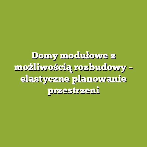 Domy modułowe z możliwością rozbudowy – elastyczne planowanie przestrzeni Domy modułowe z możliwością rozbudowy – elastyczne planowanie przestrzeni