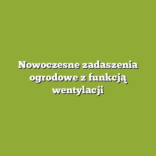 Nowoczesne zadaszenia ogrodowe z funkcją wentylacji