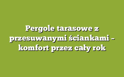 Pergole tarasowe z przesuwanymi ściankami – komfort przez cały rok