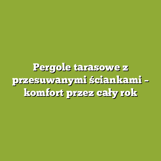 Pergole tarasowe z przesuwanymi ściankami – komfort przez cały rok