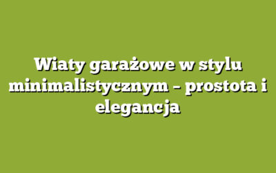 Wiaty garażowe w stylu minimalistycznym – prostota i elegancja