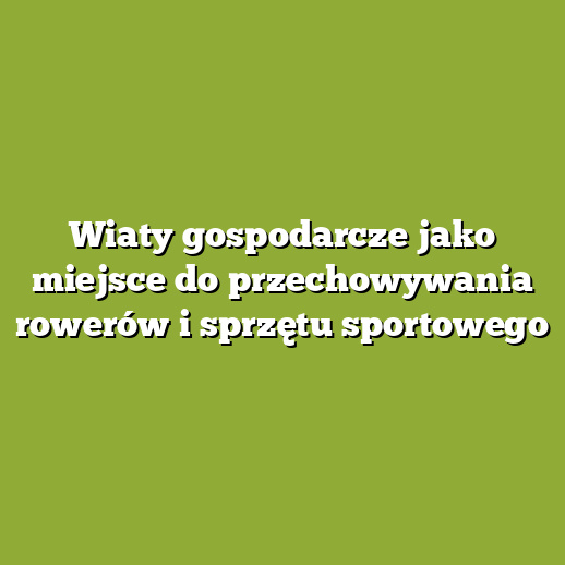Wiaty gospodarcze jako miejsce do przechowywania rowerów i sprzętu sportowego Wiaty gospodarcze jako miejsce do przechowywania rowerów i sprzętu sportowego