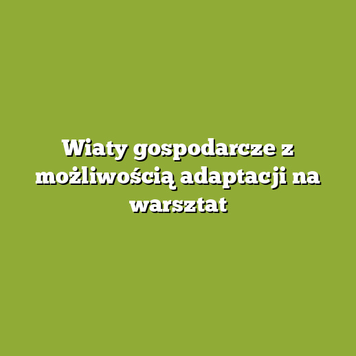 Wiaty gospodarcze z możliwością adaptacji na warsztat