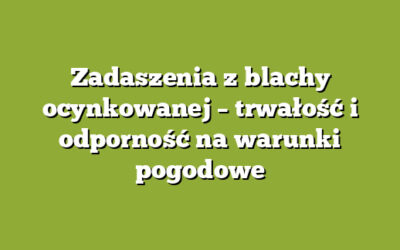 Zadaszenia z blachy ocynkowanej – trwałość i odporność na warunki pogodowe