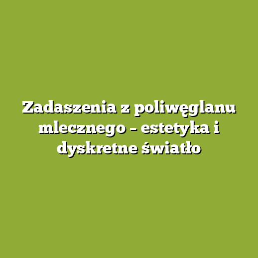 Zadaszenia z poliwęglanu mlecznego – estetyka i dyskretne światło