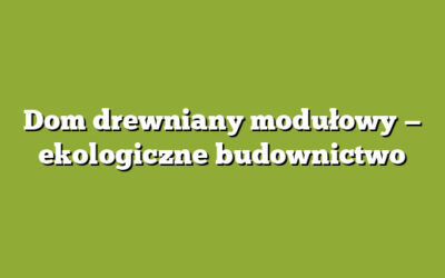 Dom drewniany modułowy — ekologiczne budownictwo