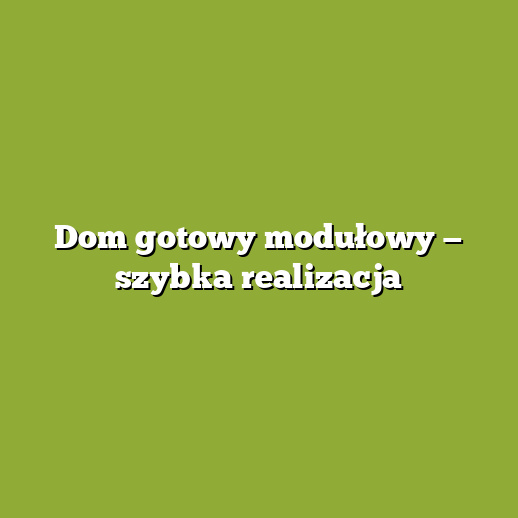 Dom gotowy modułowy — szybka realizacja