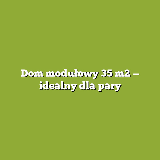 Dom modułowy 35 m2 — idealny dla pary Dom modułowy 35 m2 — idealny dla pary