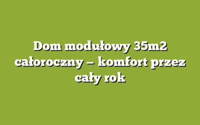 Dom modułowy 35m2 całoroczny — komfort przez cały rok