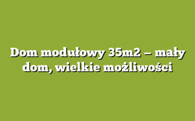 Dom modułowy 35m2 — mały dom, wielkie możliwości