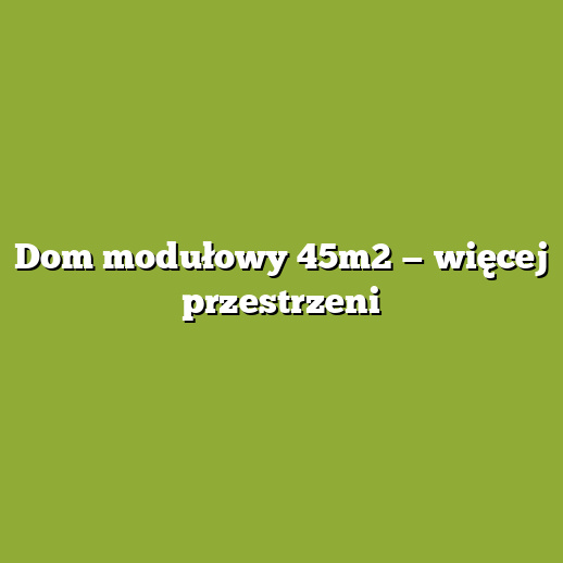 Dom modułowy 45m2 — więcej przestrzeni