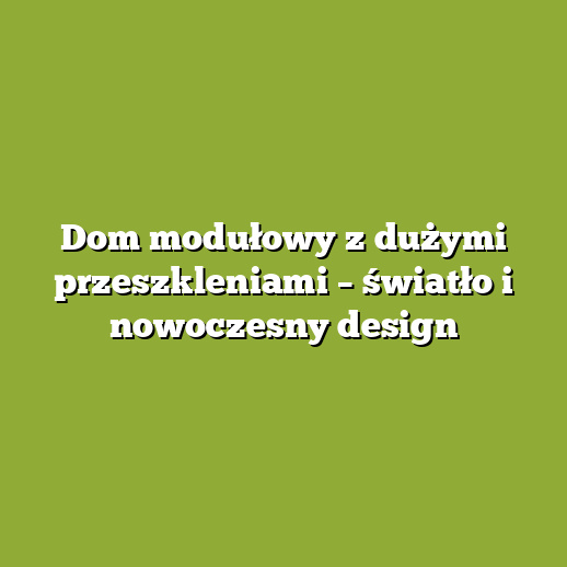 Dom modułowy z dużymi przeszkleniami – światło i nowoczesny design