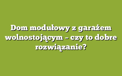 Dom modułowy z garażem wolnostojącym – czy to dobre rozwiązanie?