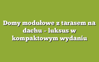 Domy modułowe z tarasem na dachu – luksus w kompaktowym wydaniu