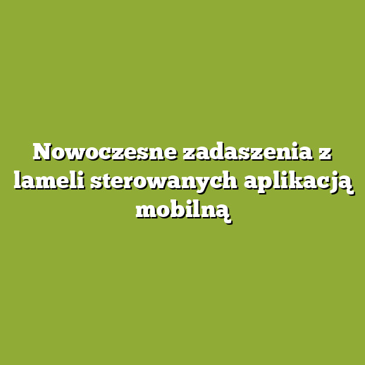 Nowoczesne zadaszenia z lameli sterowanych aplikacją mobilną