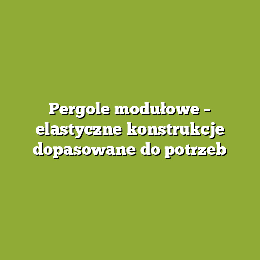 Pergole modułowe – elastyczne konstrukcje dopasowane do potrzeb Pergole modułowe – elastyczne konstrukcje dopasowane do potrzeb