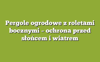 Pergole ogrodowe z roletami bocznymi – ochrona przed słońcem i wiatrem