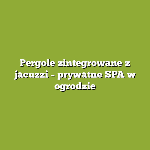 Pergole zintegrowane z jacuzzi – prywatne SPA w ogrodzie